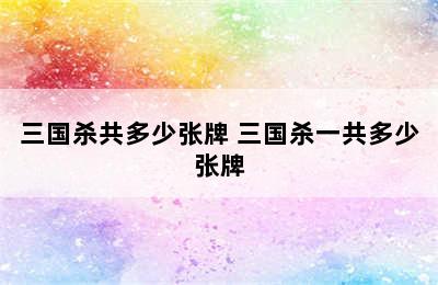 三国杀共多少张牌 三国杀一共多少张牌